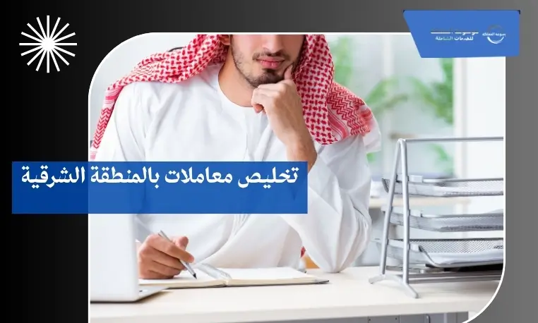 تخليص معاملات بالمنطقة الشرقية 3 تخليص معاملات داخل المنطقة الشرقية