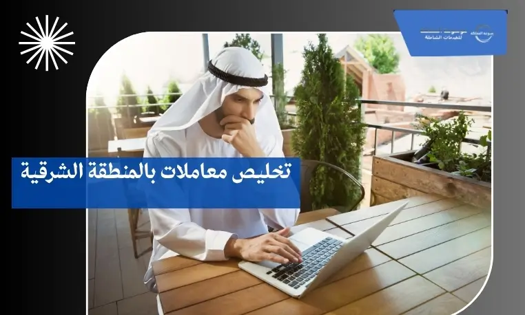 تخليص معاملات بالمنطقة الشرقية 2 تخليص معاملات فورية بالمنطقة الشرقية