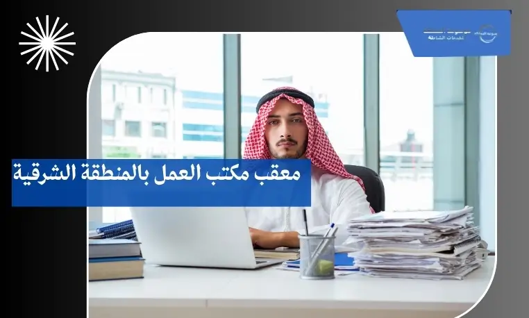 معقب مكتب العمل بالمنطقة الشرقية 2 متابعة معاملات العمالة بالمنطقة الشرقية